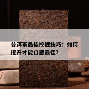 普洱茶更佳挖掘技巧：怎样挖开才能口感更佳？