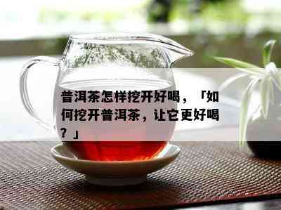 普洱茶怎样挖开好喝，「怎样挖开普洱茶，让它更好喝？」