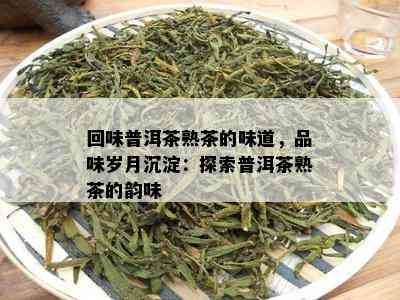 回味普洱茶熟茶的味道，品味岁月沉淀：探索普洱茶熟茶的韵味