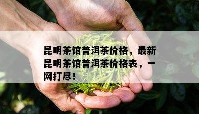 昆明茶馆普洱茶价格，最新昆明茶馆普洱茶价格表，一网打尽！