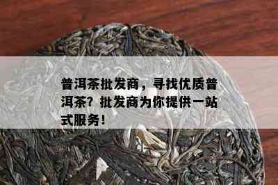 普洱茶批发商，寻找优质普洱茶？批发商为你提供一站式服务！