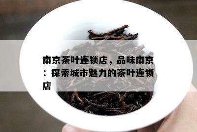 南京茶叶连锁店，品味南京：探索城市魅力的茶叶连锁店