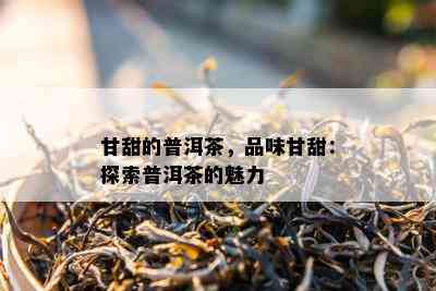 甘甜的普洱茶，品味甘甜：探索普洱茶的魅力