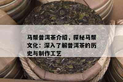 马帮普洱茶介绍，探秘马帮文化：深入熟悉普洱茶的历史与制作工艺