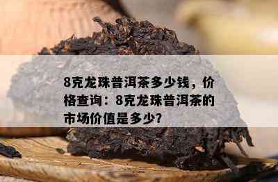 8克龙珠普洱茶多少钱，价格查询：8克龙珠普洱茶的市场价值是多少？