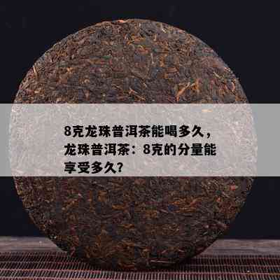 8克龙珠普洱茶能喝多久，龙珠普洱茶：8克的分量能享受多久？