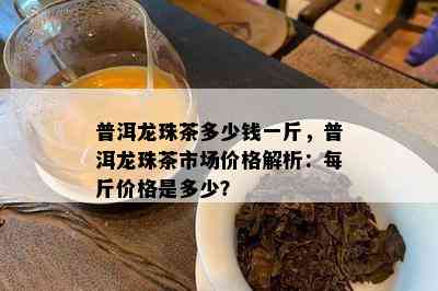 普洱龙珠茶多少钱一斤，普洱龙珠茶市场价格解析：每斤价格是多少？