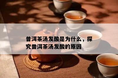 普洱茶汤发酸是为什么，探究普洱茶汤发酸的原因