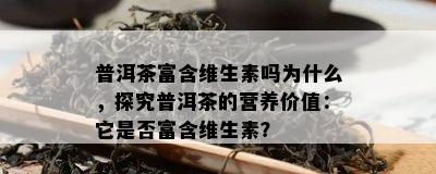 普洱茶富含维生素吗为什么，探究普洱茶的营养价值：它是不是富含维生素？