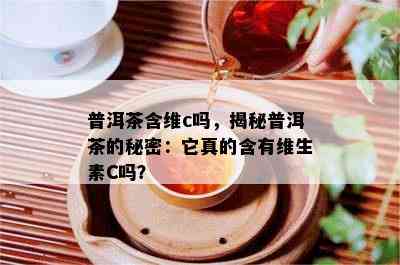 普洱茶含维c吗，揭秘普洱茶的秘密：它真的含有维生素C吗？