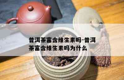 普洱茶富含维生素吗-普洱茶富含维生素吗为什么