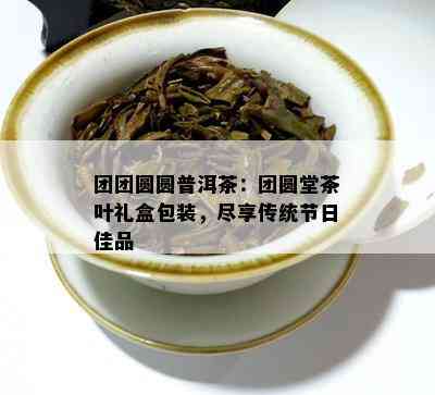 团团圆圆普洱茶：团圆堂茶叶礼盒包装，尽享传统节日佳品