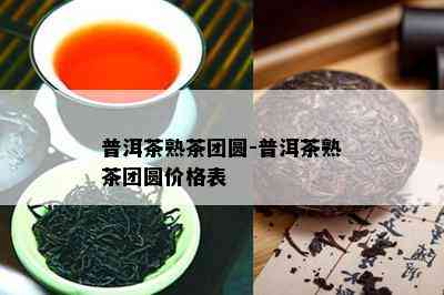 普洱茶熟茶团圆-普洱茶熟茶团圆价格表