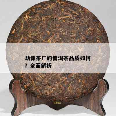 勐傣茶厂的普洱茶品质怎样？全面解析