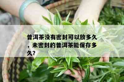 普洱茶不存在密封可以放多久，未密封的普洱茶能保存多久？