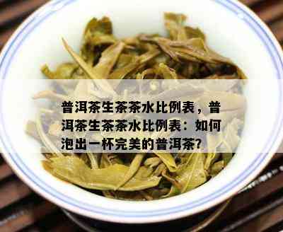 普洱茶生茶茶水比例表，普洱茶生茶茶水比例表：怎样泡出一杯完美的普洱茶？