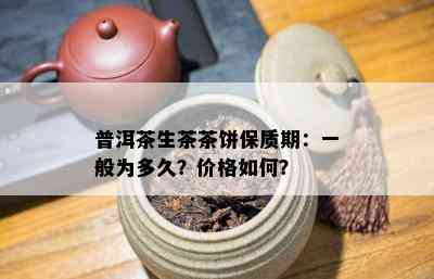 普洱茶生茶茶饼保质期：一般为多久？价格怎样？