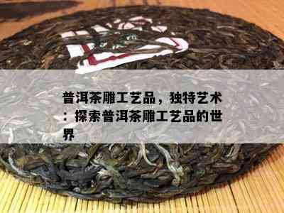 普洱茶雕工艺品，独特艺术：探索普洱茶雕工艺品的世界