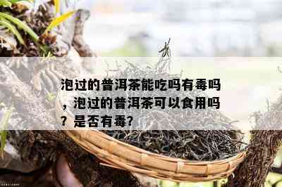 泡过的普洱茶能吃吗有吗，泡过的普洱茶可以食用吗？是否有？