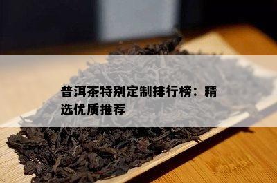 普洱茶特别定制排行榜：精选优质推荐