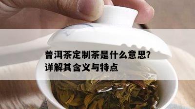 普洱茶定制茶是什么意思？详解其含义与特点