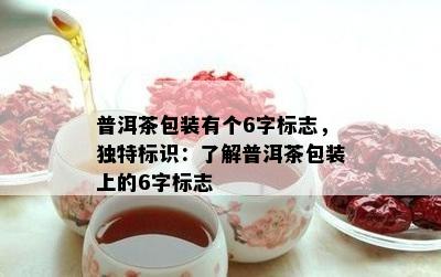 普洱茶包装有个6字标志，特别标识：熟悉普洱茶包装上的6字标志