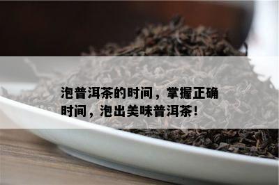 泡普洱茶的时间，掌握正确时间，泡出美味普洱茶！