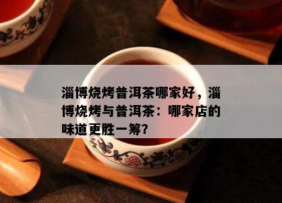 淄博烧烤普洱茶哪家好，淄博烧烤与普洱茶：哪家店的味道更胜一筹？