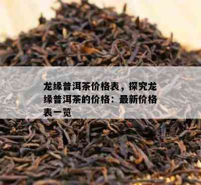 龙缘普洱茶价格表，探究龙缘普洱茶的价格：最新价格表一览