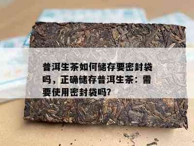 普洱生茶怎样储存要密封袋吗，正确储存普洱生茶：需要采用密封袋吗？