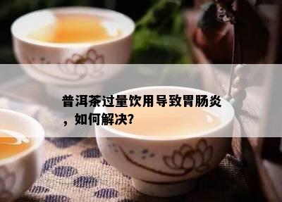 普洱茶过量饮用引起胃肠炎，怎样解决？