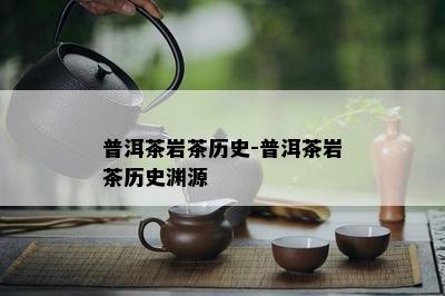 普洱茶岩茶历史-普洱茶岩茶历史渊源