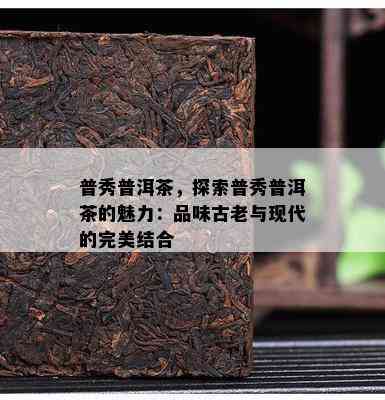 普秀普洱茶，探索普秀普洱茶的魅力：品味古老与现代的完美结合