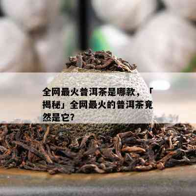 全网最火普洱茶是哪款，「揭秘」全网最火的普洱茶竟然是它？