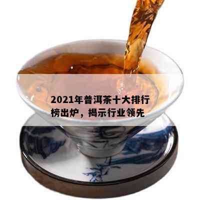 2021年普洱茶十大排行榜出炉，揭示行业领先