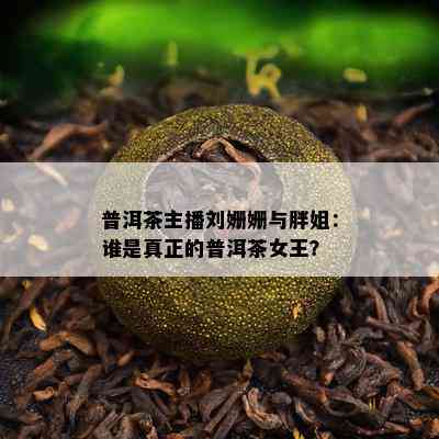 普洱茶主播刘姗姗与胖姐：谁是真正的普洱茶女王？