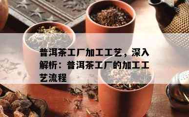 普洱茶工厂加工工艺，深入解析：普洱茶工厂的加工工艺流程