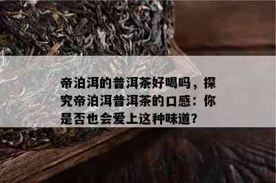 帝泊洱的普洱茶好喝吗，探究帝泊洱普洱茶的口感：你是否也会爱上这种味道？