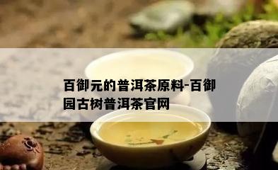 百御元的普洱茶原料-百御园古树普洱茶官网