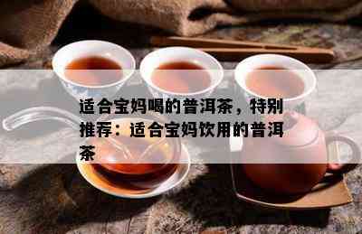 适合宝妈喝的普洱茶，特别推荐：适合宝妈饮用的普洱茶