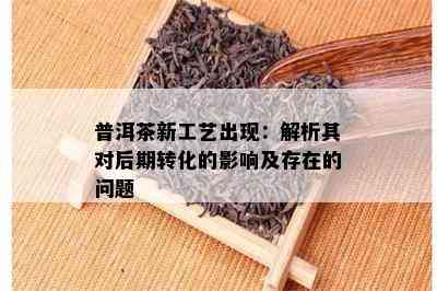 普洱茶新工艺出现：解析其对后期转化的影响及存在的问题