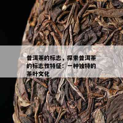 普洱茶的标志，探索普洱茶的标志性特征：一种特别的茶叶文化