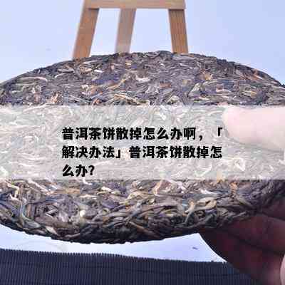 普洱茶饼散掉怎么办啊，「解决办法」普洱茶饼散掉怎么办？