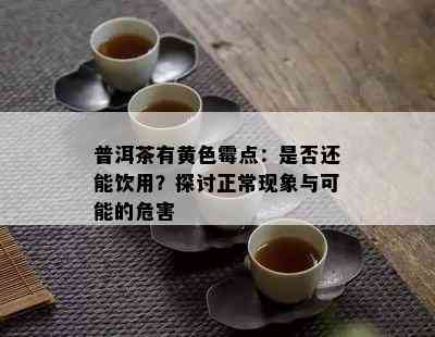 普洱茶有黄色霉点：是否还能饮用？探讨正常现象与可能的危害