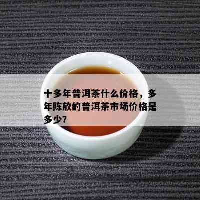 十多年普洱茶什么价格，多年陈放的普洱茶市场价格是多少？