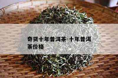 奇货十年普洱茶-十年普洱茶价格