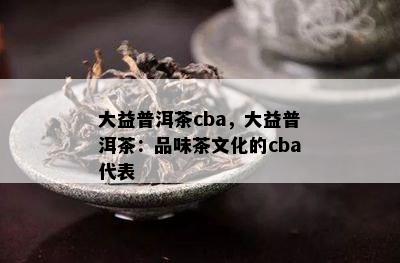 大益普洱茶cba，大益普洱茶：品味茶文化的cba代表