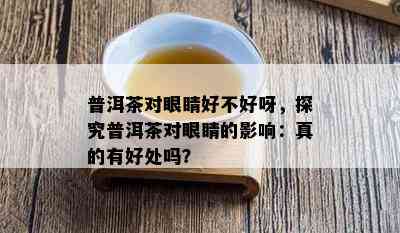 普洱茶对眼睛好不好呀，探究普洱茶对眼睛的影响：真的有好处吗？