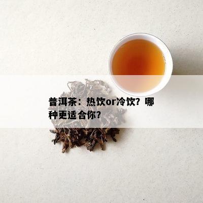 普洱茶：热饮or冷饮？哪种更适合你？