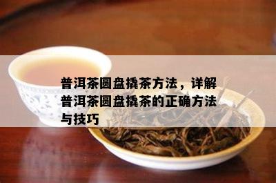 普洱茶圆盘撬茶方法，详解普洱茶圆盘撬茶的正确方法与技巧